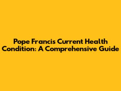 Pope Francis' Current Health Condition: A Comprehensive Guide