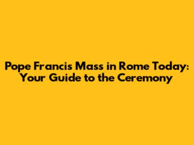 Pope Francis' Mass in Rome Today: Your Guide to the Ceremony