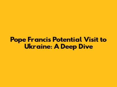 Pope Francis' Potential Visit to Ukraine: A Deep Dive