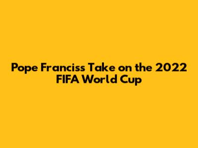 Pope Francis's Take on the 2022 FIFA World Cup