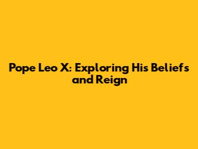 Pope Leo X: Exploring His Beliefs and Reign