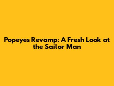 Popeye's Revamp: A Fresh Look at the Sailor Man
