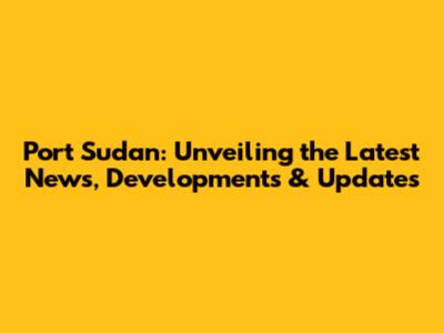 Port Sudan: Unveiling the Latest News, Developments & Updates