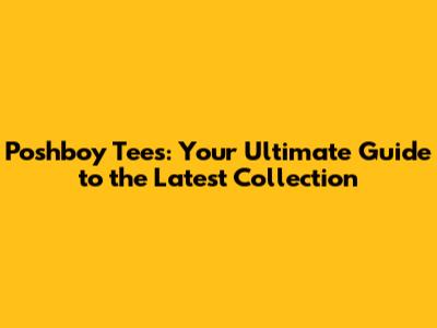 Poshboy Tees: Your Ultimate Guide to the Latest Collection