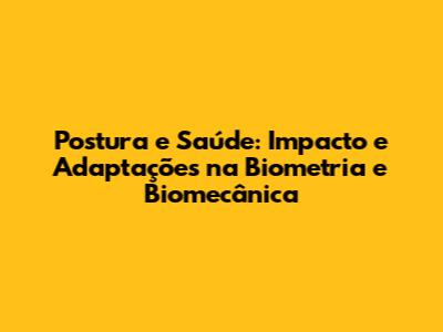 Postura e Saúde: Impacto e Adaptações na Biometria e Biomecânica