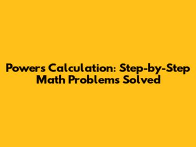 Powers Calculation: Step-by-Step Math Problems Solved