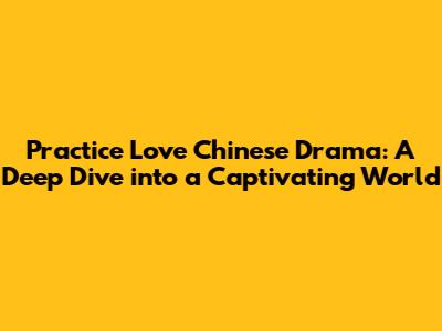 Practice Love Chinese Drama: A Deep Dive into a Captivating World