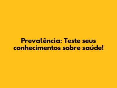 Prevalência: Teste seus conhecimentos sobre saúde!