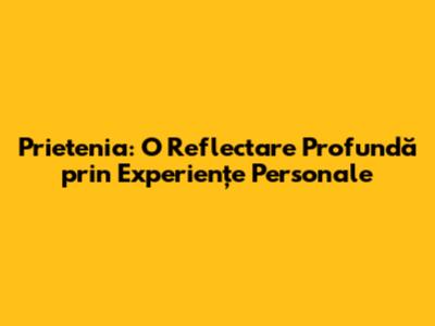 Prietenia: O Reflectare Profundă prin Experiențe Personale
