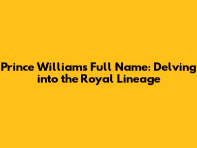 Prince William's Full Name: Delving into the Royal Lineage
