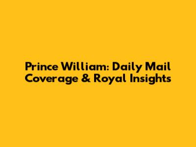 Prince William: Daily Mail Coverage & Royal Insights
