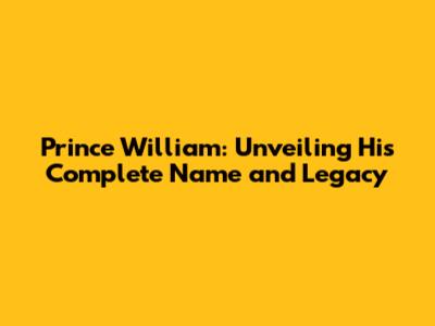 Prince William: Unveiling His Complete Name and Legacy