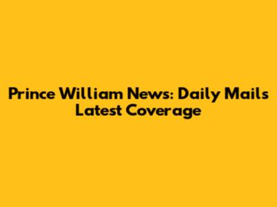 Prince William News: Daily Mail's Latest Coverage