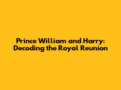 Prince William and Harry: Decoding the Royal Reunion