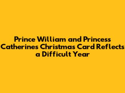 Prince William and Princess Catherine's Christmas Card Reflects a Difficult Year