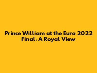 Prince William at the Euro 2022 Final: A Royal View