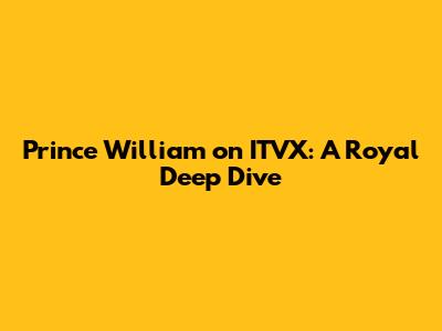 Prince William on ITVX: A Royal Deep Dive