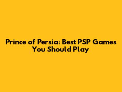 Prince of Persia: Best PSP Games You Should Play