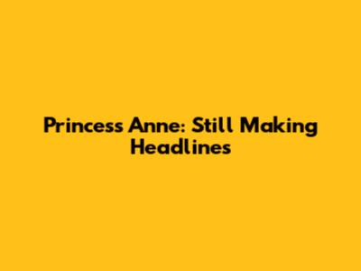 Princess Anne: Still Making Headlines