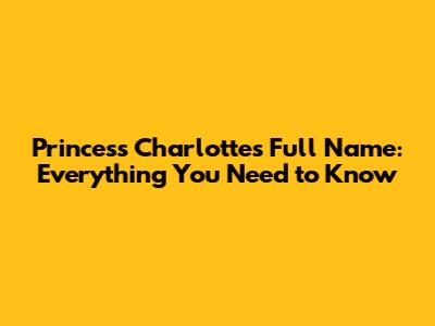 Princess Charlotte's Full Name: Everything You Need to Know