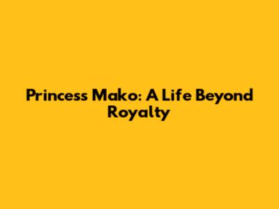 Princess Mako: A Life Beyond Royalty