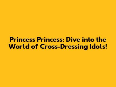 Princess Princess: Dive into the World of Cross-Dressing Idols!