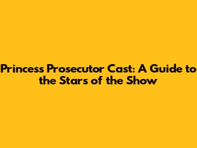 Princess Prosecutor Cast: A Guide to the Stars of the Show