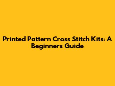 Printed Pattern Cross Stitch Kits: A Beginner's Guide