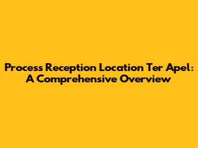 Process Reception Location Ter Apel: A Comprehensive Overview