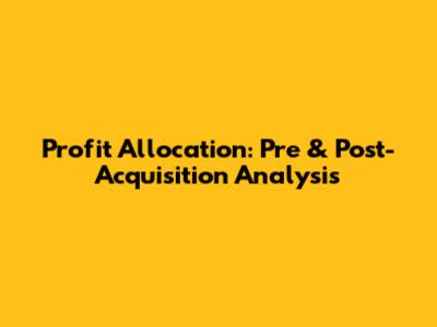 Profit Allocation: Pre & Post-Acquisition Analysis