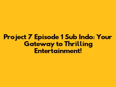 Project 7 Episode 1 Sub Indo: Your Gateway to Thrilling Entertainment!