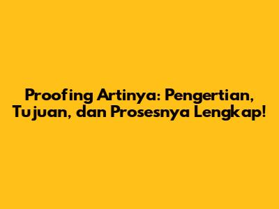 Proofing Artinya: Pengertian, Tujuan, dan Prosesnya Lengkap!