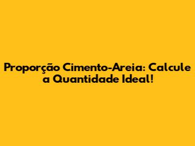 Proporção Cimento-Areia: Calcule a Quantidade Ideal!