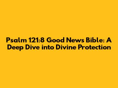 Psalm 121:8 Good News Bible: A Deep Dive into Divine Protection