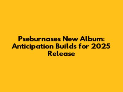 Pseburnase's New Album: Anticipation Builds for 2025 Release