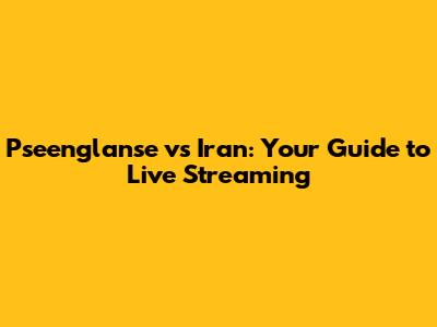 Pseenglanse vs Iran: Your Guide to Live Streaming