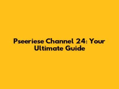 Pseeriese Channel 24: Your Ultimate Guide