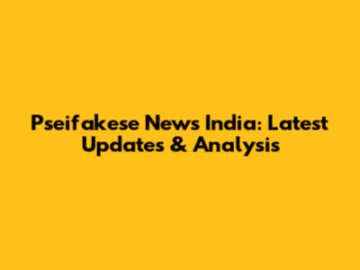 Pseifakese News India: Latest Updates & Analysis