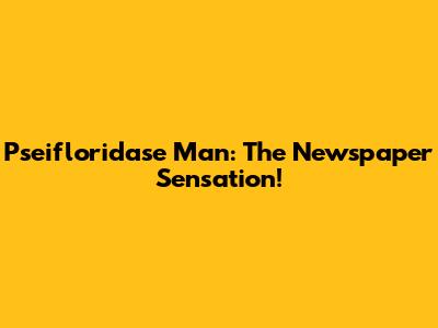 Pseifloridase Man: The Newspaper Sensation!
