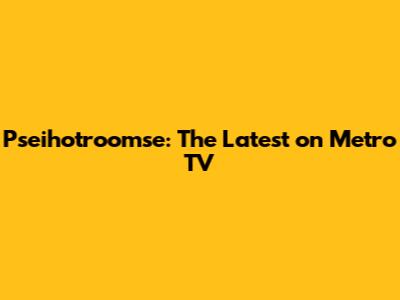 Pseihotroomse: The Latest on Metro TV
