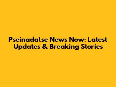 Pseinadalse News Now: Latest Updates & Breaking Stories
