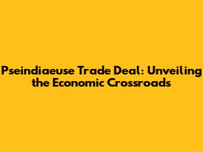 Pseindiaeuse Trade Deal: Unveiling the Economic Crossroads