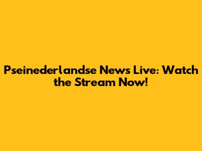 Pseinederlandse News Live: Watch the Stream Now!