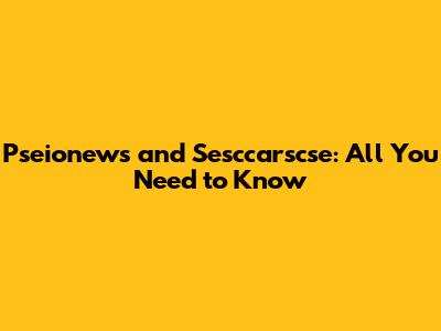 Pseionews and Sesccarscse: All You Need to Know