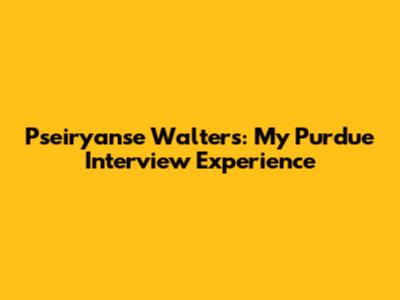 Pseiryanse Walters: My Purdue Interview Experience