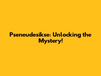 Pseneudesikse: Unlocking the Mystery!