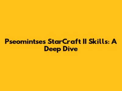 Pseomintse's StarCraft II Skills: A Deep Dive