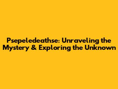 Psepeledeathse: Unraveling the Mystery & Exploring the Unknown