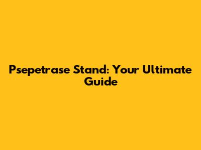 Psepetrase Stand: Your Ultimate Guide