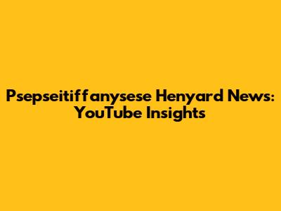 Psepseitiffanysese Henyard News: YouTube Insights